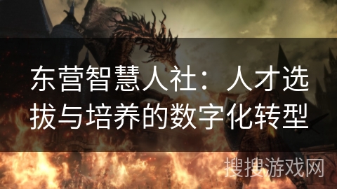 东营智慧人社：人才选拔与培养的数字化转型