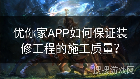 优你家APP如何保证装修工程的施工质量？