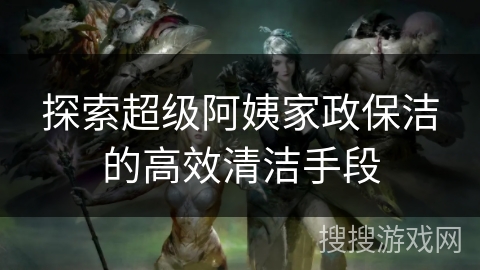 探索超级阿姨家政保洁的高效清洁手段