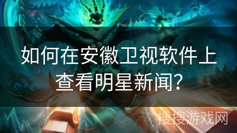 如何在安徽卫视软件上查看明星新闻？