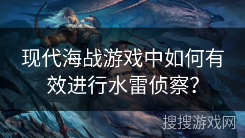 现代海战游戏中如何有效进行水雷侦察？