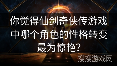 你觉得仙剑奇侠传游戏中哪个角色的性格转变最为惊艳？