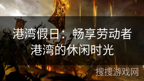 港湾假日：畅享劳动者港湾的休闲时光