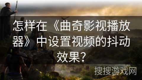 怎样在《曲奇影视播放器》中设置视频的抖动效果？