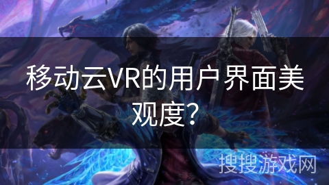 移动云VR的用户界面美观度？