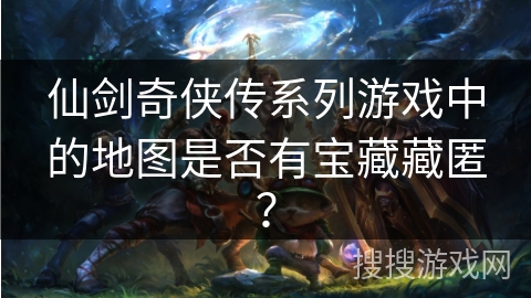 仙剑奇侠传系列游戏中的地图是否有宝藏藏匿？