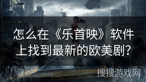 怎么在《乐首映》软件上找到最新的欧美剧？