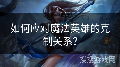 如何应对魔法英雄的克制关系？