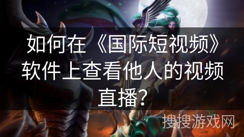 如何在《国际短视频》软件上查看他人的视频直播？