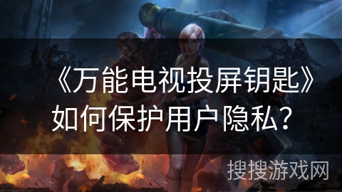 《万能电视投屏钥匙》如何保护用户隐私？