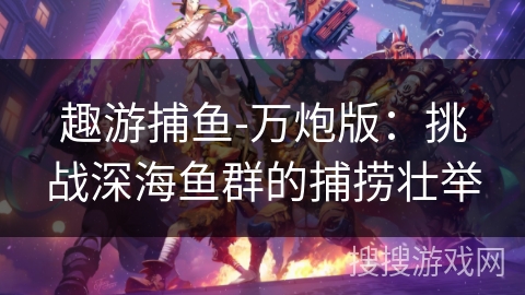 趣游捕鱼-万炮版：挑战深海鱼群的捕捞壮举