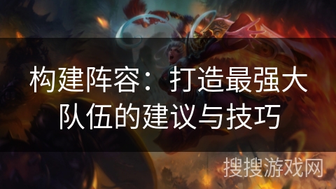 构建阵容：打造最强大队伍的建议与技巧