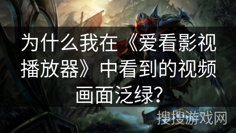 为什么我在《爱看影视播放器》中看到的视频画面泛绿？