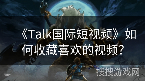《Talk国际短视频》如何收藏喜欢的视频？