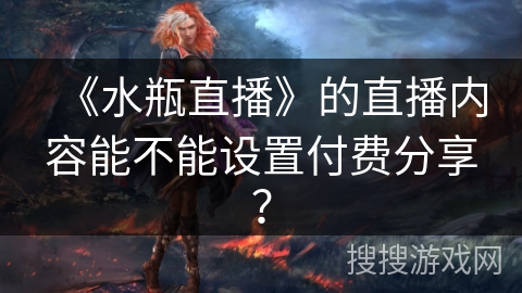 《水瓶直播》的直播内容能不能设置付费分享？
