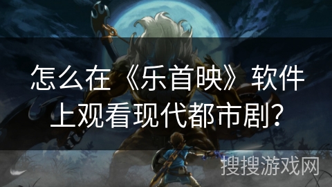 怎么在《乐首映》软件上观看现代都市剧？