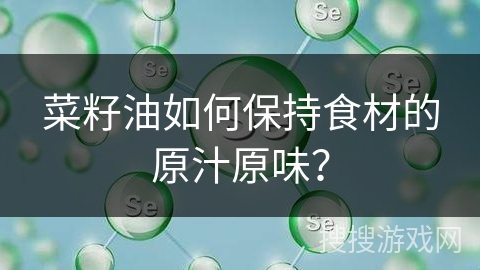 菜籽油如何保持食材的原汁原味？