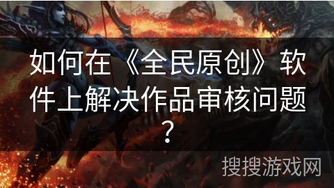 如何在《全民原创》软件上解决作品审核问题？