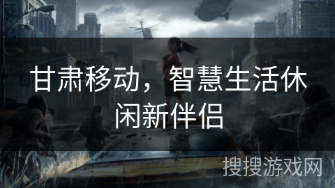甘肃移动，智慧生活休闲新伴侣