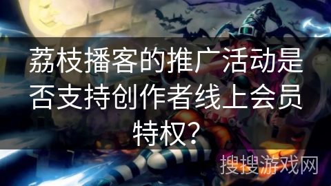荔枝播客的推广活动是否支持创作者线上会员特权？