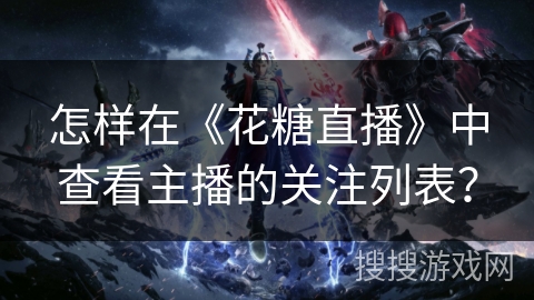 怎样在《花糖直播》中查看主播的关注列表？