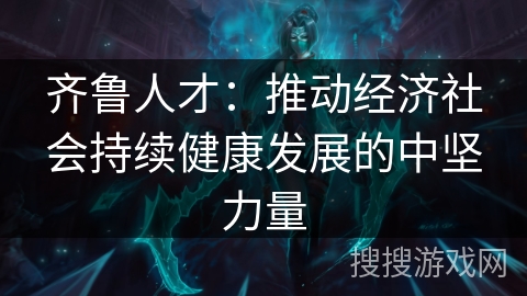 齐鲁人才：推动经济社会持续健康发展的中坚力量
