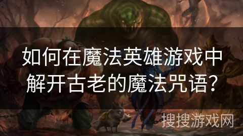 如何在魔法英雄游戏中解开古老的魔法咒语？