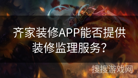 齐家装修APP能否提供装修监理服务？