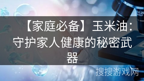 【家庭必备】玉米油：守护家人健康的秘密武器