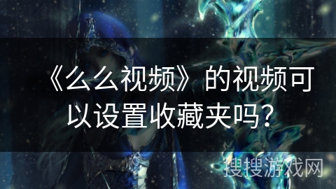 《么么视频》的视频可以设置收藏夹吗？