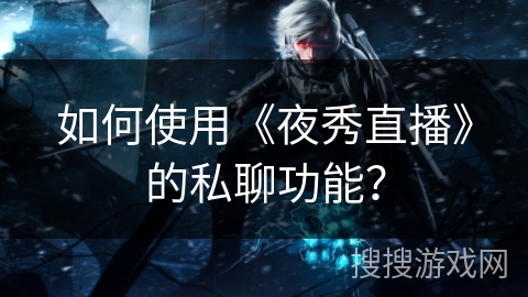 如何使用《夜秀直播》的私聊功能？