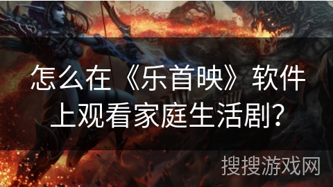 怎么在《乐首映》软件上观看家庭生活剧？