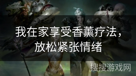 我在家享受香薰疗法，放松紧张情绪