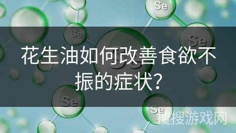 花生油如何改善食欲不振的症状？