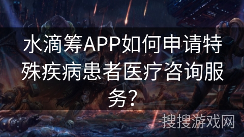 水滴筹APP如何申请特殊疾病患者医疗咨询服务？