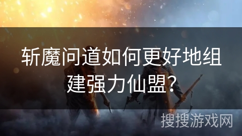 斩魔问道如何更好地组建强力仙盟？