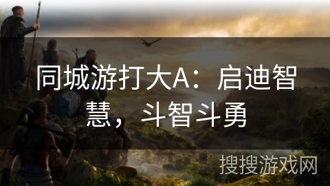 同城游打大A：启迪智慧，斗智斗勇