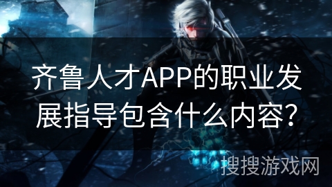 齐鲁人才APP的职业发展指导包含什么内容？