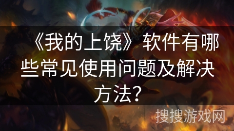 《我的上饶》软件有哪些常见使用问题及解决方法？