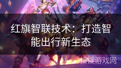 红旗智联技术：打造智能出行新生态