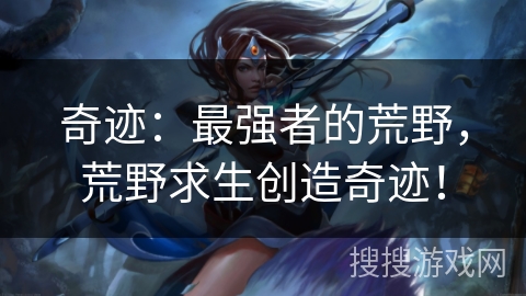 奇迹：最强者的荒野，荒野求生创造奇迹！