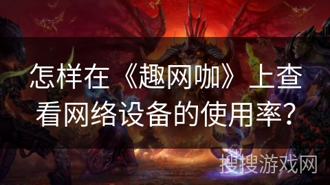 怎样在《趣网咖》上查看网络设备的使用率？