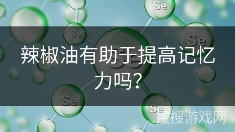 辣椒油有助于提高记忆力吗？