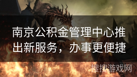 南京公积金管理中心推出新服务，办事更便捷