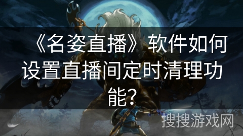 《名姿直播》软件如何设置直播间定时清理功能？