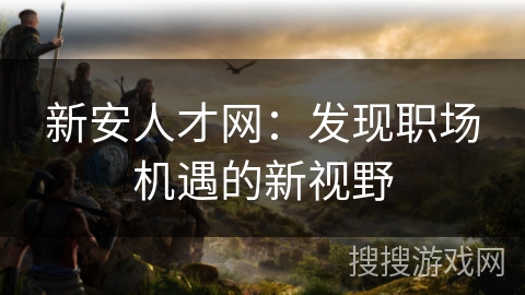 新安人才网：发现职场机遇的新视野