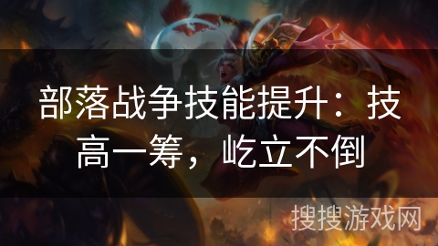 部落战争技能提升：技高一筹，屹立不倒