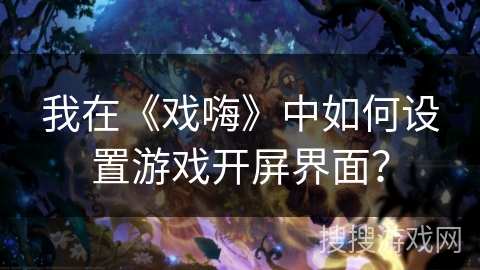 我在《戏嗨》中如何设置游戏开屏界面？