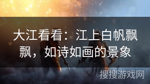 大江看看：江上白帆飘飘，如诗如画的景象