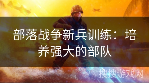 部落战争新兵训练：培养强大的部队